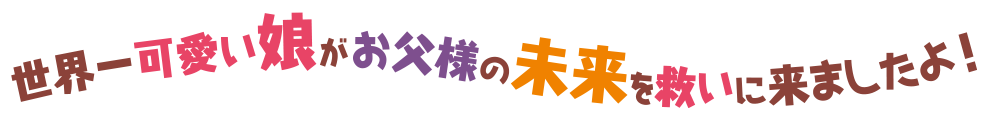 世界一可愛い娘がお父様の未来を救いに来ましたよ！
