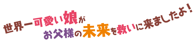 世界一可愛い娘がお父様の未来を救いに来ましたよ！
