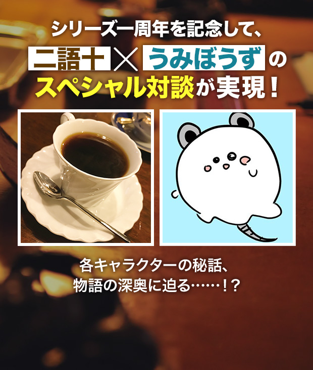 シリーズ一周年を記念して、二語十×うみぼうずのスペシャル対談が実現！各キャラクターの秘話、物語の深奥に迫る……！？