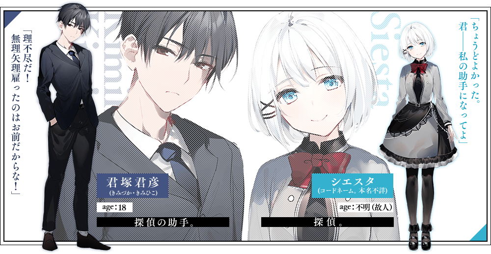 君塚君彦(きみづか・きみひこ)　age：18探偵の助手。「理不尽だ！　無理矢理雇ったのはお前だからな！」シエスタ(コードネーム。本名不詳)　age：不明（故人）探偵。「ちょうどよかった。君——私の助手になってよ」