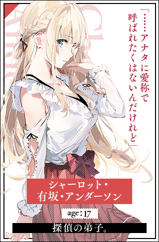 シャーロット・有坂・アンダーソン　age：18探偵の弟子。「……アナタに愛称で呼ばれたくはないんだけれど」