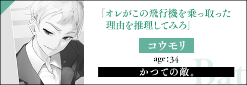 コウモリ age：34かつての敵。「オレがこの飛行機を乗っ取った理由を推理してみろ」