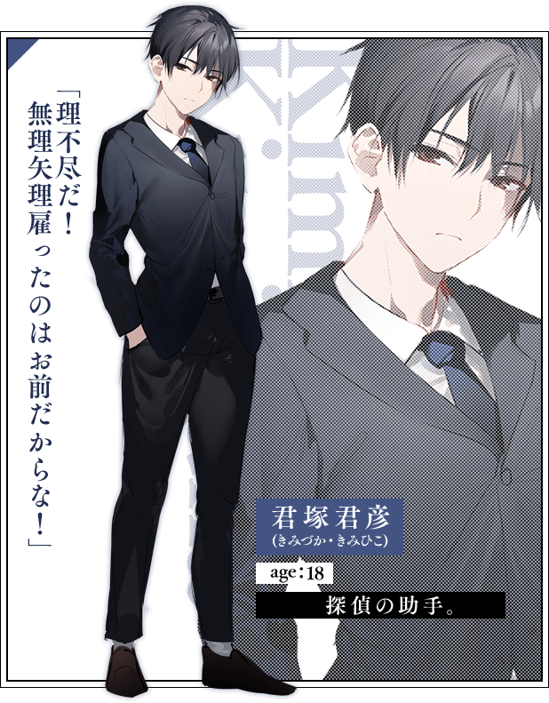 君塚君彦(きみづか・きみひこ)　age：18探偵の助手。「理不尽だ！　無理矢理雇ったのはお前だからな！」