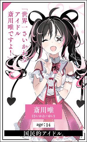 斎川唯(さいかわ・ゆい)　age：14歳国民的アイドル。「世界一さいかわなアイドル斎川唯ですよ！」
