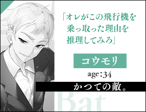 コウモリ age：34かつての敵。「オレがこの飛行機を乗っ取った理由を推理してみろ」