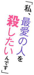 私、最愛の人を殺したいんです」
