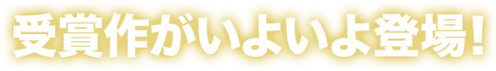 受賞作がいよいよ登場！