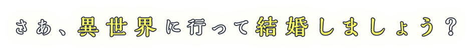 さあ、異世界に行って結婚しましょう？