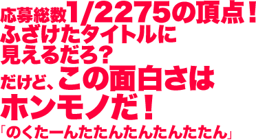 応募総数1/2275の頂点！ ふざけたタイトルに見えるだろ？だけど、この面白さはホンモノだ！/のくたーんたたんたんたんたたん