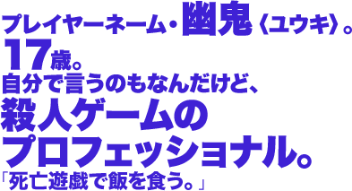 プレイヤーネーム・幽鬼〈ユウキ〉。17歳。自分で言うのもなんだけど、殺人ゲームのプロフェッショナル。/死亡遊戯で飯を食う