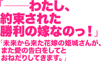 「──わたし、約束された勝利の嫁なのっ！」/未来から来た花嫁の姫城さんが、また愛の告白をしてとおねだりしてきます。