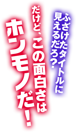 ふざけたタイトルに見えるだろ？ だけど、この面白さはホンモノだ！