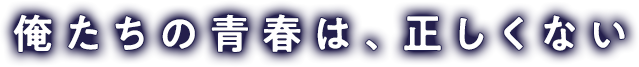 俺たちの青春は、正しくない