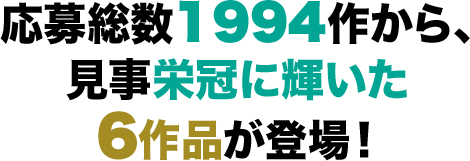 応募総数1994作から、見事栄冠に輝いた6作品が登場！