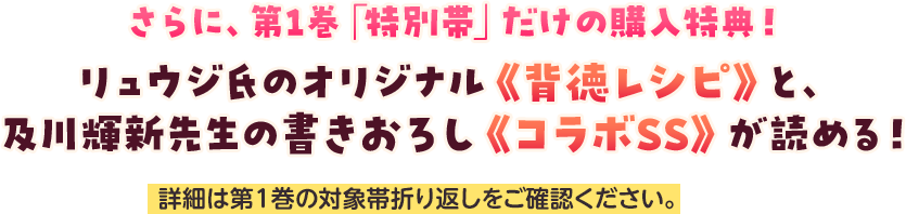さらに、第１巻「特別帯」だけの購入特典！リュウジ氏のオリジナル《背徳レシピ》と、及川輝新先生の書きおろし《コラボSS》が読める！詳細は第１巻の対象帯折り返しをご確認ください。