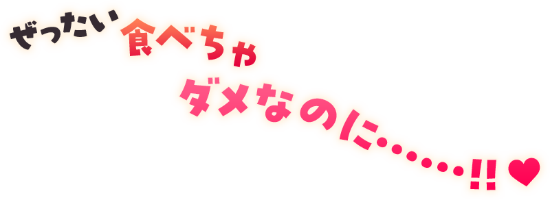 ぜったい食べちゃダメなのに……!!♥