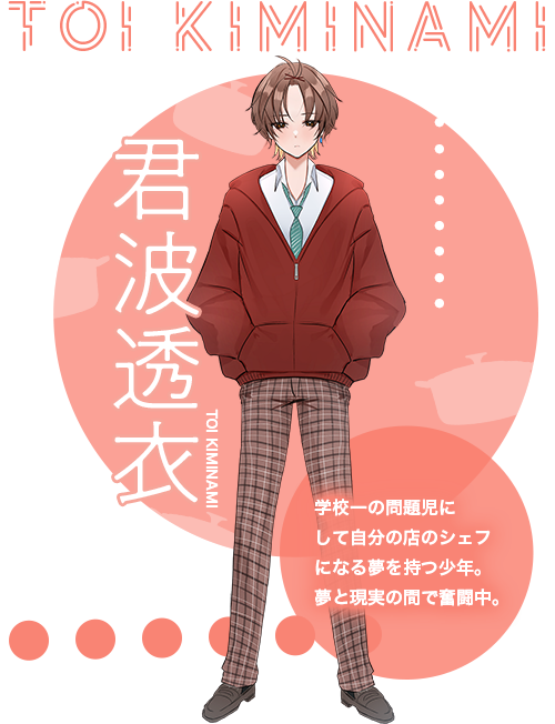 君波透衣（きみなみ・とうい）学校一の問題児にして自分の店のシェフになる夢を持つ少年。夢と現実の間で奮闘中。