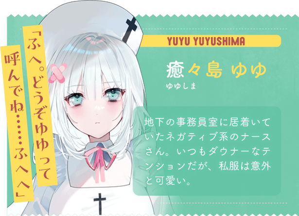 癒々島 ゆゆ　ゆゆしま　ゆゆ　「ふへ。どうぞゆゆって呼んでね……ふへへ」　地下の事務員室に居着いていたネガティブ系のナースさん。いつもダウナーなテンションだが、私服は意外と可愛い。