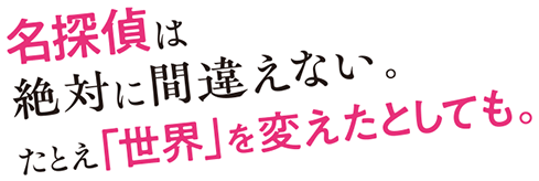名探偵は絶対に間違えない。たとえ「世界」を変えたとしても。
