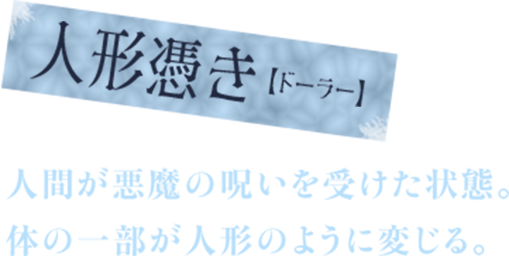 人形憑き【ドーラー】　人間が悪魔の呪いを受けた状態。　体の一部が人形のように変じる。