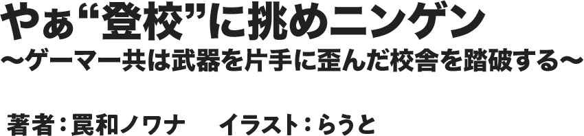 やぁ“登校”に挑めニンゲン~ゲーマー共は武器を片手に歪んだ校舎を踏破する~ 著者:罠和ノワナ イラスト:らうと