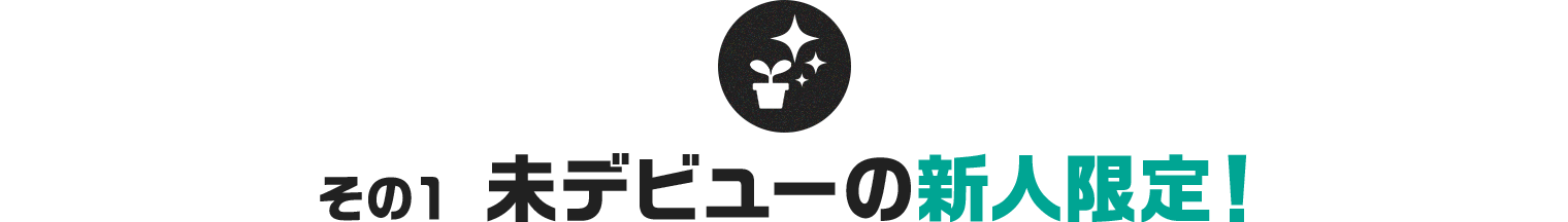 その１ 未デビューの新人限定！