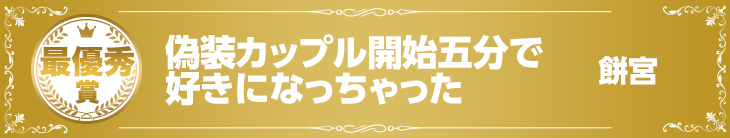 【最優秀賞】『偽装カップル開始五分で好きになっちゃった』餅宮