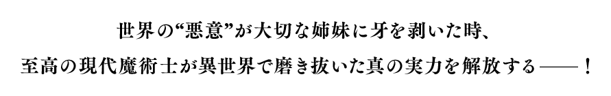 世界の“悪意”が大切な姉妹に牙を剥いた時、至高の現代魔術士が異世界で磨き抜いた真の実力を解放する――！