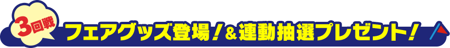 3回戦 フェアグッズ登場!&連動抽選プレゼント!