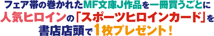 フェア帯の巻かれたMF文庫J作品を一冊買うごとに人気ヒロインの「ヒロインスポーツカード」を書店店頭で1枚プレゼント!