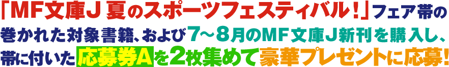 「MF文庫J夏のスポーツフェスティバル!」フェア帯の巻かれた対象書籍、および7〜8月のMF文庫J新刊を購入し、 帯に付いた応募