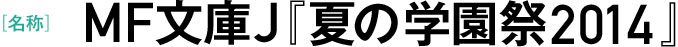 [名称]　MF文庫J『夏の学園祭2014』