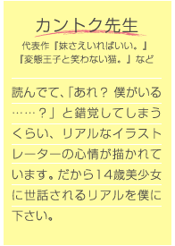 カントク先生 読んでて、「あれ？ 僕がいる……？」と錯覚してしまうくらい、リアルなイラストレーターの心情が描かれています。だから14歳美少女に世話されるリアルを僕に下さい。