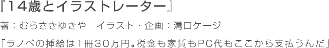 『14歳とイラストレーター』著：むらさきゆきや　イラスト・企画：溝口ケージ 「ラノベの挿絵は1冊30万円。税金も家賃もPC代もここから支払うんだ」