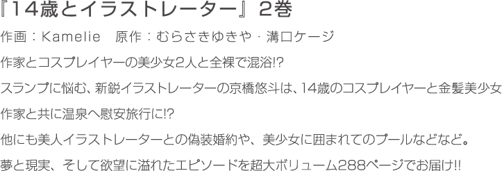 作家とコスプレイヤーの美少女2人と全裸で混浴!?
                    スランプに悩む、新鋭イラストレーターの京橋悠斗は、14歳のコスプレイヤーと金髪美少女作家と共に温泉へ慰安旅行に!?
                    他にも美人イラストレーターとの偽装婚約や、美少女に囲まれてのプールなどなど。
                    夢と現実、そして欲望に溢れたエピソードを超大ボリューム288ページでお届け!!