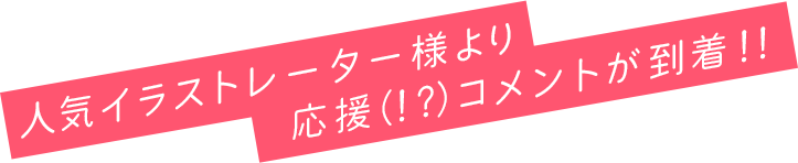 人気イラストレーター様より応援（！？）コメントが到着！！
