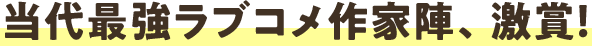 当代最強ラブコメ作家陣、激賞！