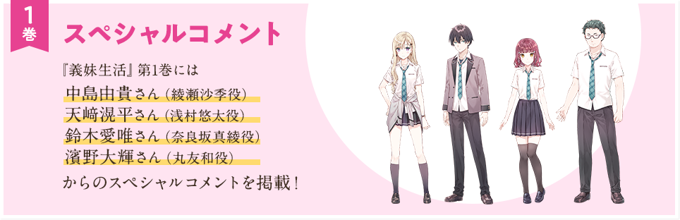 1巻 スペシャルコメント　『義妹生活』第1巻には中島由貴さん（綾瀬沙季役）天﨑滉平さん（浅村悠太役）鈴木愛唯さん（奈良坂真綾役）濱野大輝さん（丸友和役）からのスペシャルコメントを掲載！