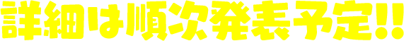 詳細は順次発表予定！！