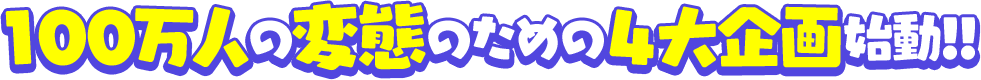 100万人の変態のための４大企画始動!!