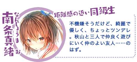 南条真緒(なんじょう まお)不機嫌そうだけど、綺麗で優しく、ちょっとツンデレ。秋山と三人で仲良く遊びにいく仲のよい友人……のはず。