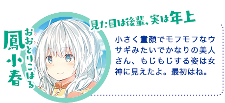 鳳 小春(おおとり こはる)小さく童顔でモフモフなウサギみたいでかなりの美人さん、もじもじする姿は女神に見えたよ。最初はね。