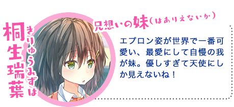 桐生瑞葉(きりゅう みずは)エプロン姿が世界で一番可愛い、最愛にして自慢の我が妹。優しすぎて天使にしか見えないね!
