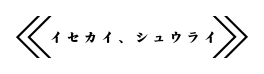 イセカイ、シュウライ