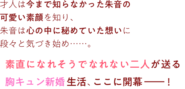 才人は今まで知らなかった朱音の
可愛い素顔を知り、朱音は心の中に秘めていた想いに段々と気づき始め。素直になれそうでなれない二人が送る胸キュン新婚生活、ここに開幕！