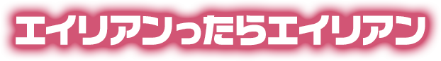 エイリアンったらエイリアン