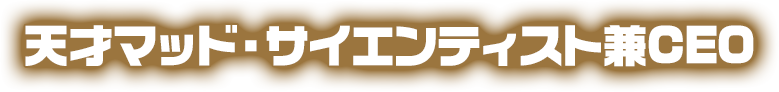 天才マッド・サイエンティスト兼CEO