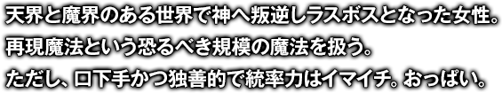 天界と魔界のある世界で神へ叛逆しラスボスとなった女性。再現魔法という恐るべき規模の魔法を扱う。ただし、口下手かつ独善的で統率力はイマイチ。おっぱい。