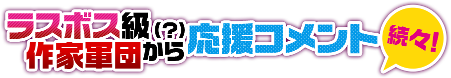 ラスボス級（？）作家軍団から応援コメント続々！
