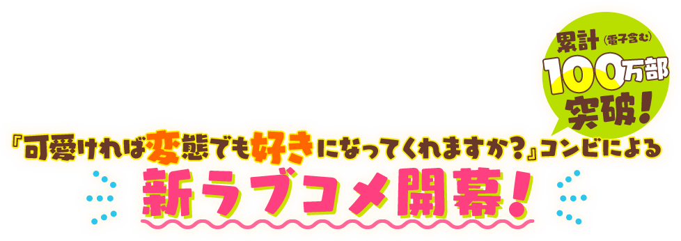 累計100万部突破！（電子含む）『可愛ければ変態でも好きになってくれますか？』コンビによる新ラブコメ開幕！